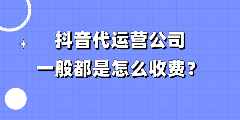 抖音代运营收费详细价格（抖音代运营的详细收费标准）