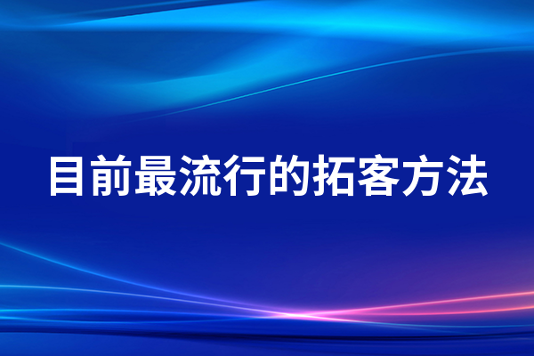 目前最流行的拓客方法有哪些？数字化营销策略与实战技巧