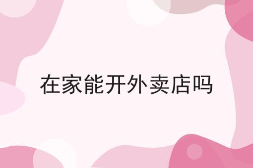 可以在家里开外卖店吗？家庭式外卖店开设全攻略