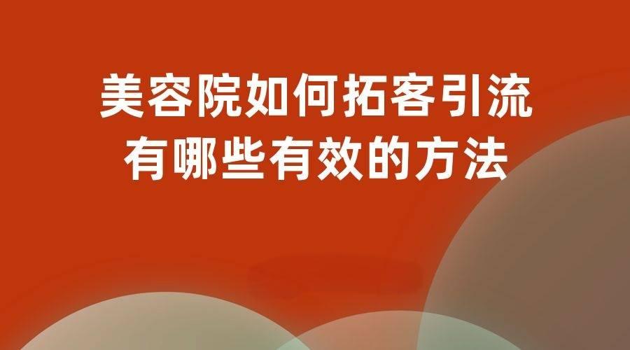 美业拓客引流的最快方法是什么？有哪些实用技巧