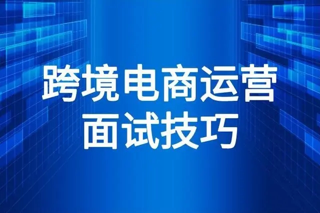 无经验跨境电商面试技巧有哪些？需要注意什么