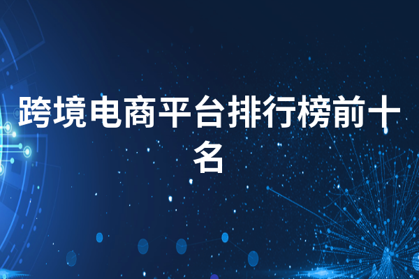 中国最大跨境电商前十名是哪些？如何选择合作