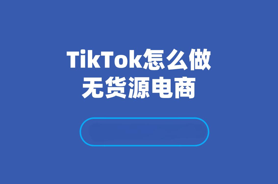 tiktok无货源跨境电商怎么做？有哪些要点