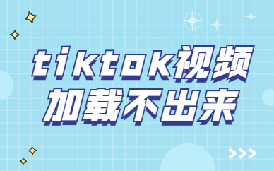 tiktok加载不出来怎么办？如何解决常见问题