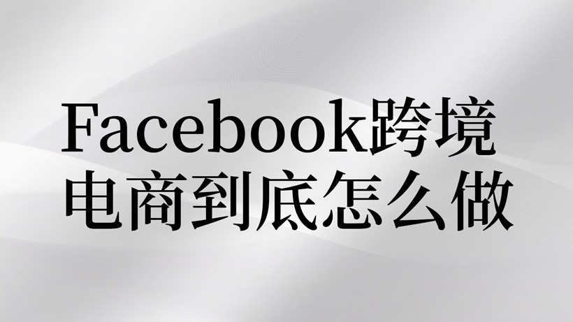 facebook跨境电商如何做？投放实战技巧分享