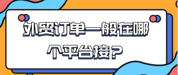 外贸订单一般在哪个平台接？接外贸订单的渠道平台哪个好