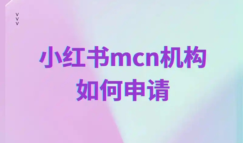 小红书MCN机构怎么开？注册流程与运营建议