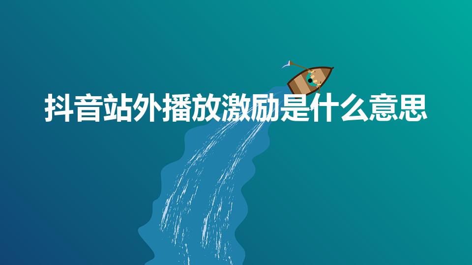 抖音站外播放激励是什么意思（抖音站外播放激励解析）