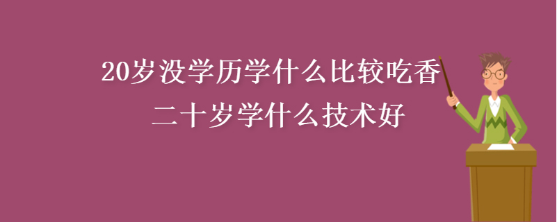 20岁适合学什么技术（推荐适合20岁年轻人学习的实用技能）